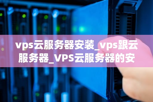 vps云服务器安装_vps跟云服务器_VPS云服务器的安装与配置