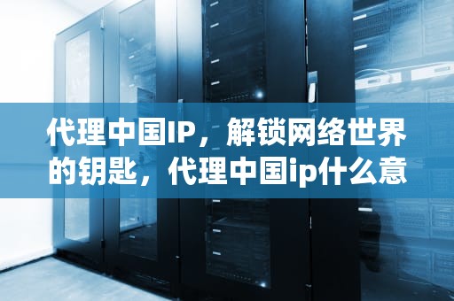 代理中国IP，解锁网络世界的钥匙，代理中国ip什么意思