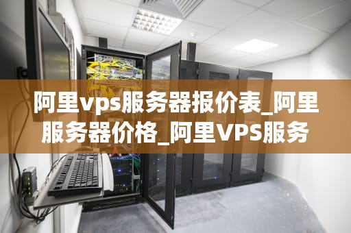 阿里vps服务器报价表_阿里服务器价格_阿里VPS服务器报价表及详细解析