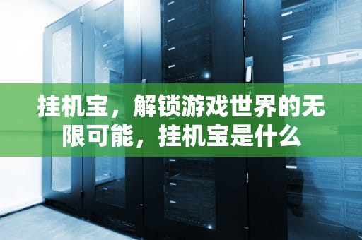 挂机宝，解锁游戏世界的无限可能，挂机宝是什么