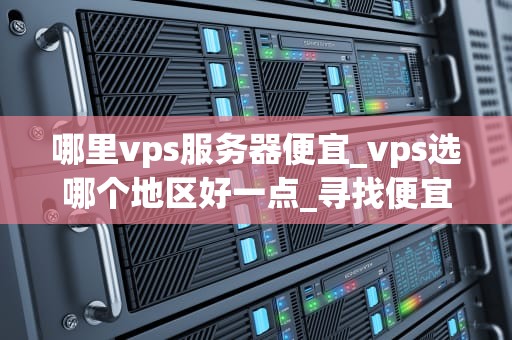 哪里vps服务器便宜_vps选哪个地区好一点_寻找便宜的VPS服务器：一次全面的指南