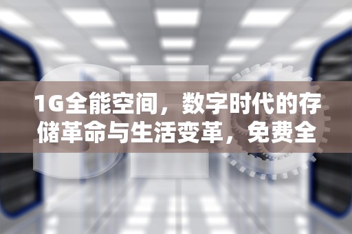 1G全能空间，数字时代的存储革命与生活变革，免费全能空间