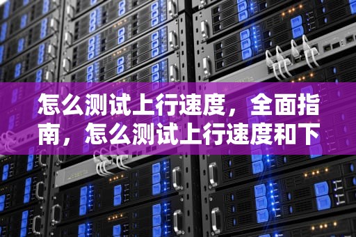 怎么测试上行速度，全面指南，怎么测试上行速度和下行速度