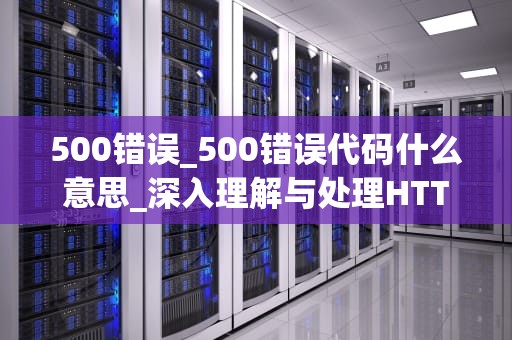 500错误_500错误代码什么意思_深入理解与处理HTTP 500错误