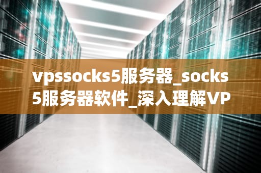 vpssocks5服务器_socks5服务器软件_深入理解VPSSocks5服务器