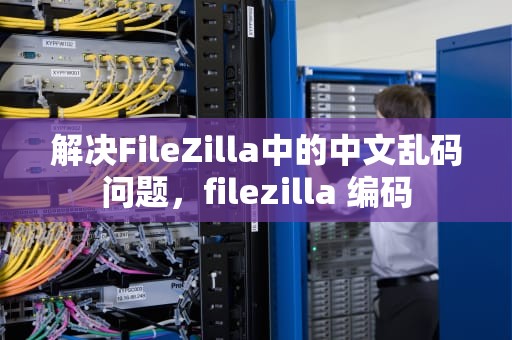 解决FileZilla中的中文乱码问题，filezilla 编码