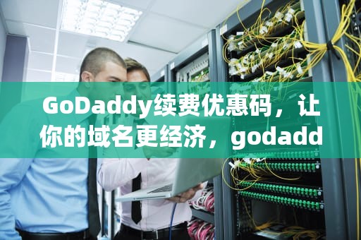 GoDaddy续费优惠码，让你的域名更经济，godaddy续费优惠码