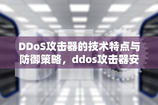 DDoS攻击器的技术特点与防御策略，ddos攻击器安卓下载