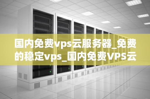 国内免费vps云服务器_免费的稳定vps_国内免费VPS云服务器的探索与实践