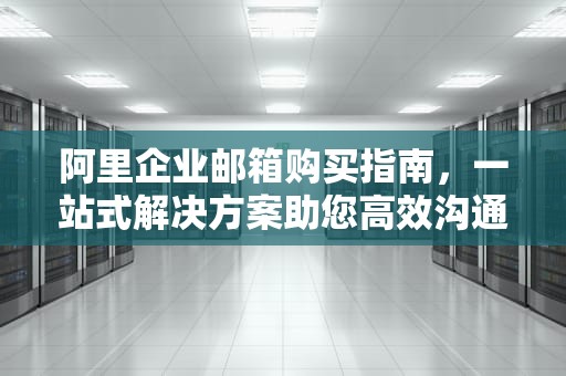 阿里企业邮箱购买指南，一站式解决方案助您高效沟通，阿里企业邮箱购买2年权限
