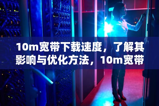 10m宽带下载速度，了解其影响与优化方法，10m宽带下载速度应该是多少