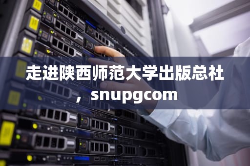 走进陕西师范大学出版总社，snupgcom