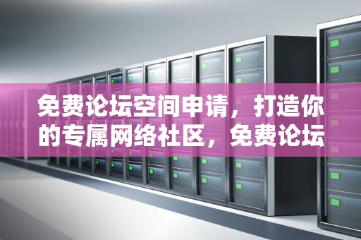 免费论坛空间申请，打造你的专属网络社区，免费论坛空间申请怎么写