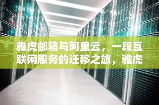 雅虎邮箱与阿里云，一段互联网服务的迁移之旅，雅虎邮箱 阿里云邮箱