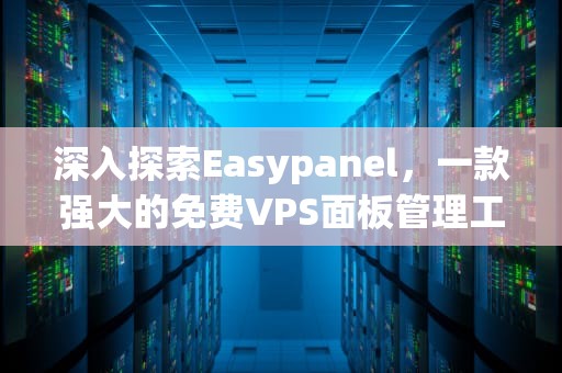 深入探索Easypanel，一款强大的免费VPS面板管理工具，easypanel虚拟主机控制面板