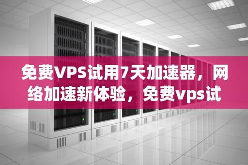 免费VPS试用7天加速器，网络加速新体验，免费vps试用7天加速器下载