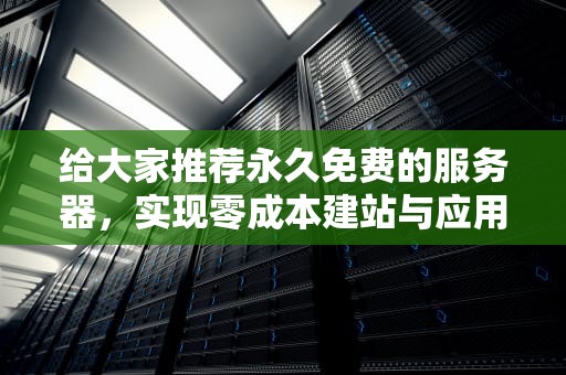 给大家推荐永久免费的服务器，实现零成本建站与应用部署的绝佳选择，给大家推荐永久免费的服务器下载安装