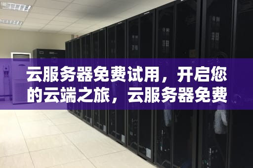 云服务器免费试用，开启您的云端之旅，云服务器免费使用