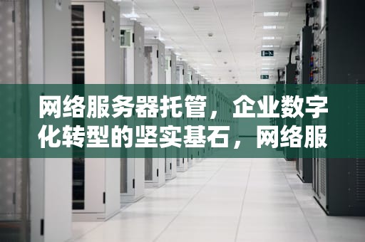 网络服务器托管，企业数字化转型的坚实基石，网络服务器托管协议书范本