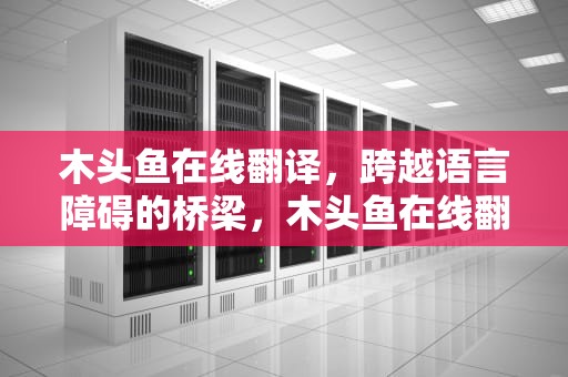 木头鱼在线翻译，跨越语言障碍的桥梁，木头鱼在线翻译免费