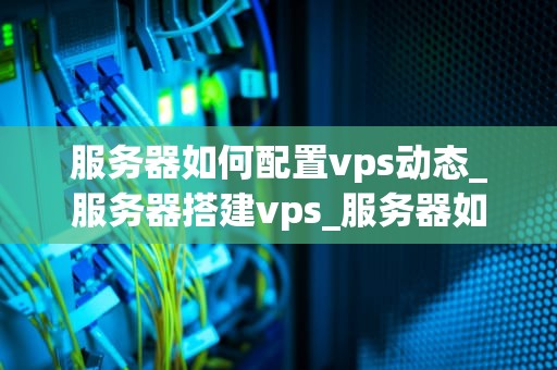 服务器如何配置vps动态_服务器搭建vps_服务器如何配置VPS动态
