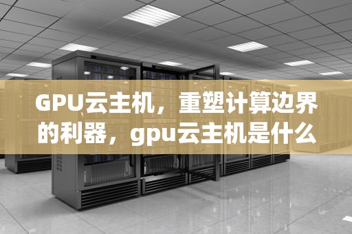 GPU云主机，重塑计算边界的利器，gpu云主机是什么