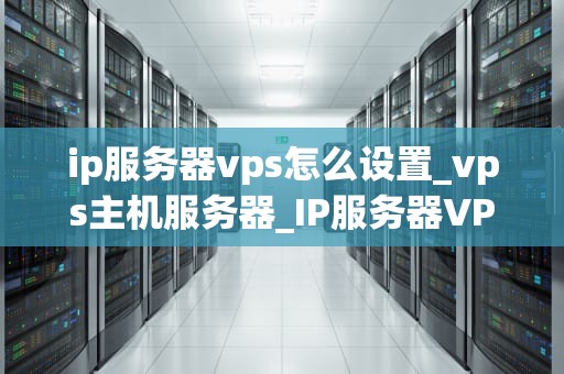 ip服务器vps怎么设置_vps主机服务器_IP服务器VPS的设置指南