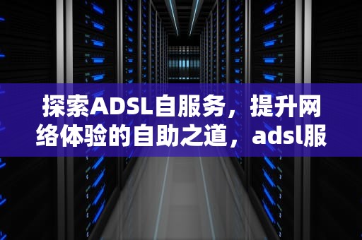 探索ADSL自服务，提升网络体验的自助之道，adsl服务器