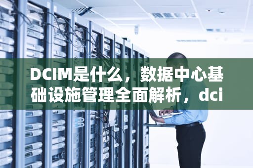 DCIM是什么，数据中心基础设施管理全面解析，dcim是什么文件夹在哪