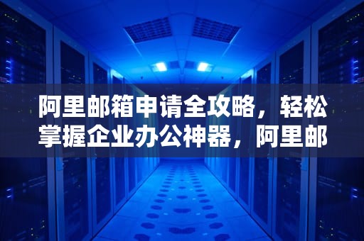 阿里邮箱申请全攻略，轻松掌握企业办公神器，阿里邮箱申请手机号或者邮箱在黑名单