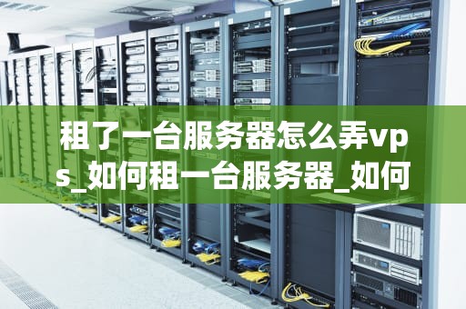 租了一台服务器怎么弄vps_如何租一台服务器_如何从租用的服务器搭建自己的VPS