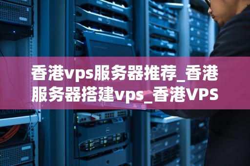 香港vps服务器推荐_香港服务器搭建vps_香港VPS服务器推荐