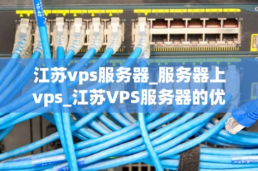 江苏vps服务器_服务器上vps_江苏VPS服务器的优势与应用
