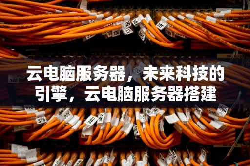 云电脑服务器，未来科技的引擎，云电脑服务器搭建