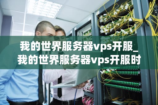 我的世界服务器vps开服_我的世界服务器vps开服时间_我的世界服务器VPS开服指南