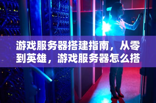 游戏服务器搭建指南，从零到英雄，游戏服务器怎么搭建教程