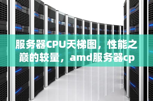 服务器CPU天梯图，性能之巅的较量，amd服务器cpu天梯图