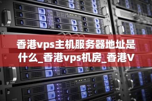 香港vps主机服务器地址是什么_香港vps机房_香港VPS主机服务器地址及其应用