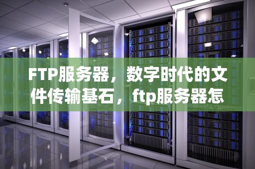 FTP服务器，数字时代的文件传输基石，ftp服务器怎么搭建