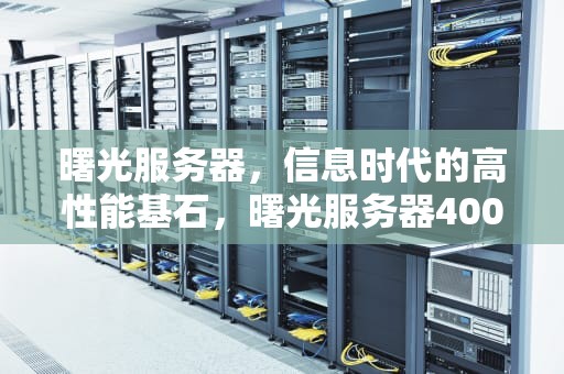 曙光服务器，信息时代的高性能基石，曙光服务器400客服电话