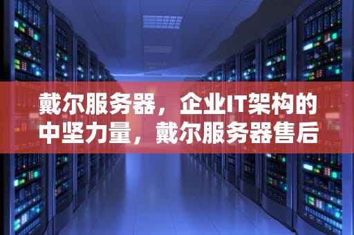 戴尔服务器，企业IT架构的中坚力量，戴尔服务器售后24小时人工客服