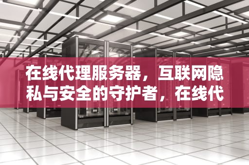 在线代理服务器，互联网隐私与安全的守护者，在线代理服务器免费