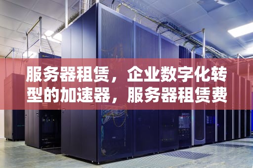 服务器租赁，企业数字化转型的加速器，服务器租赁费用