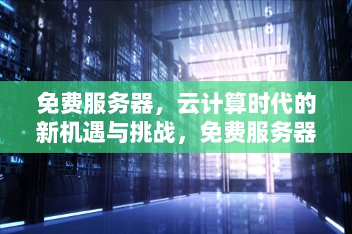免费服务器，云计算时代的新机遇与挑战，免费服务器网址