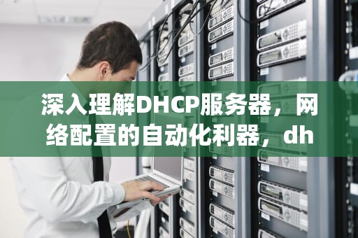 深入理解DHCP服务器，网络配置的自动化利器，dhcp服务器的作用是什么
