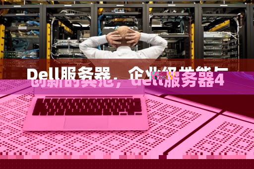 Dell服务器，企业级性能与创新的典范，dell服务器400技术服务电话