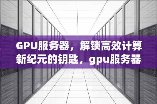 GPU服务器，解锁高效计算新纪元的钥匙，gpu服务器与cpu服务器的区别