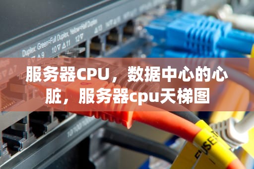 服务器CPU，数据中心的心脏，服务器cpu天梯图
