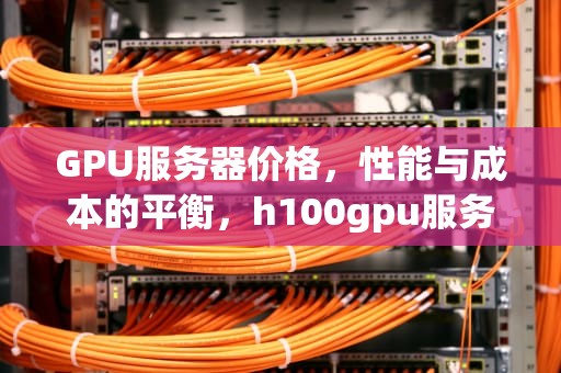 GPU服务器价格，性能与成本的平衡，h100gpu服务器价格