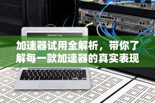 加速器试用全解析，带你了解每一款加速器的真实表现，加速器试用15分钟